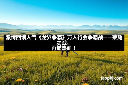 激情回馈人气《龙界争霸》万人行会争霸战——荣耀之战，再燃热血！